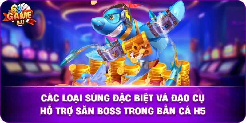 Các loại súng đặc biệt và đạo cụ hỗ trợ săn Boss trong bắn cá H5.