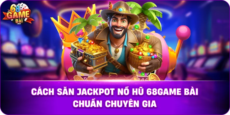 Cách săn Jackpot NỔ HŨ 68game bài chuẩn chuyên gia